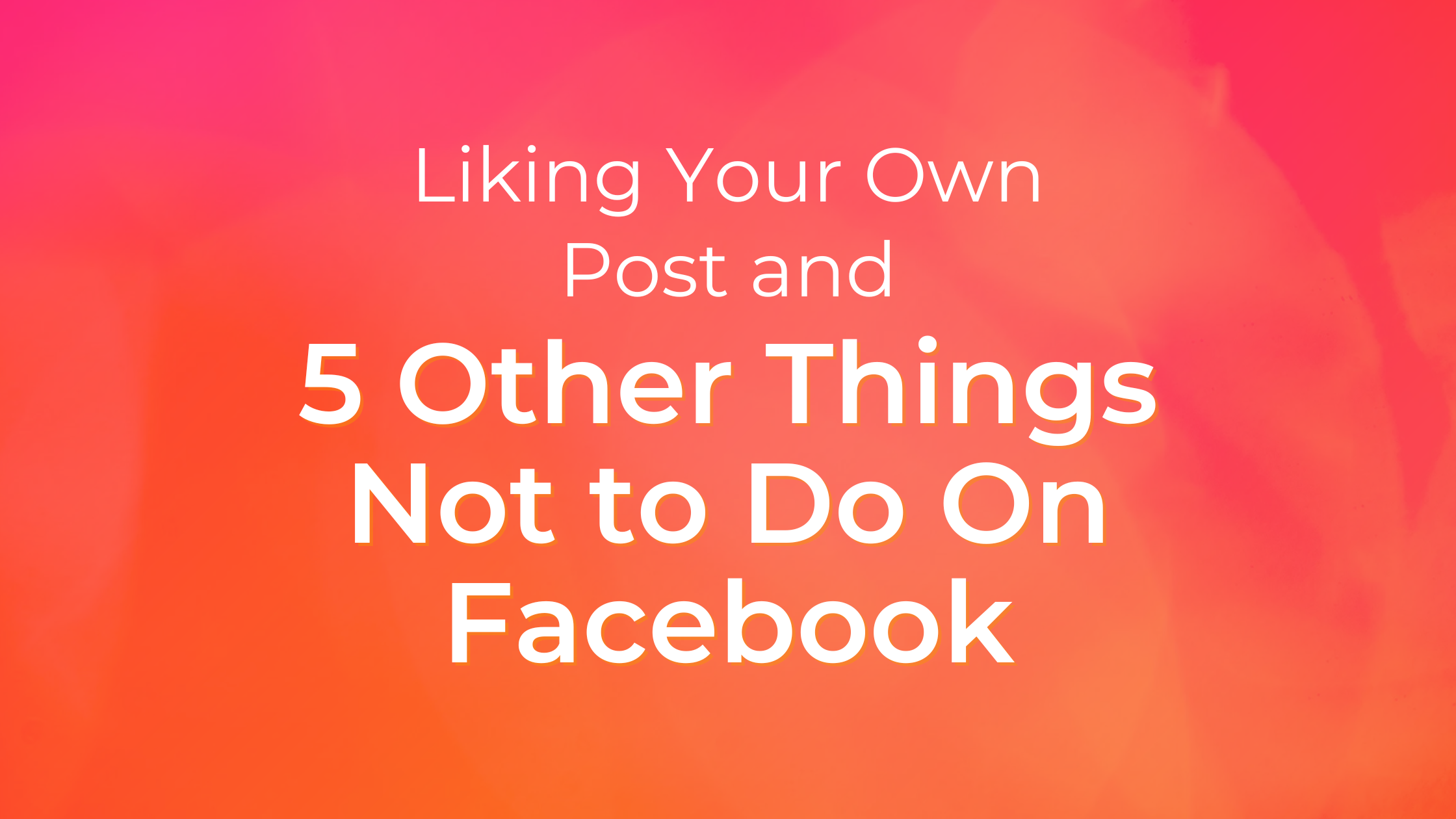 liking-your-own-post-and-5-other-things-not-to-do-on-facebook